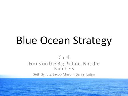 Blue Ocean Strategy Ch. 4 Focus on the Big Picture, Not the Numbers Seth Schulz, Jacob Martin, Daniel Lujan.