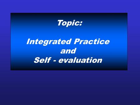 Topic: Integrated Practice and Self - evaluation.