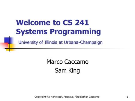 Copyright ©: Nahrstedt, Angrave, Abdelzaher, Caccamo1 University of Illinois at Urbana-Champaign Welcome to CS 241 Systems Programming University of Illinois.