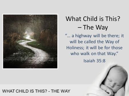 WHAT CHILD IS THIS? - THE WAY What Child is This? – The Way “… a highway will be there; it will be called the Way of Holiness; it will be for those who.