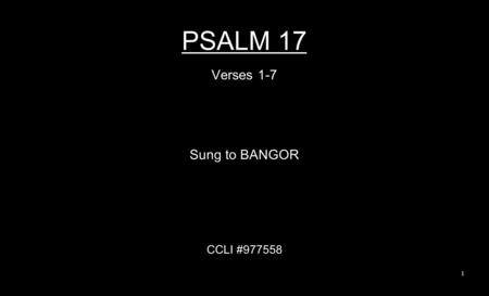 PSALM 17 Verses 1-7 Sung to BANGOR CCLI #977558 1.