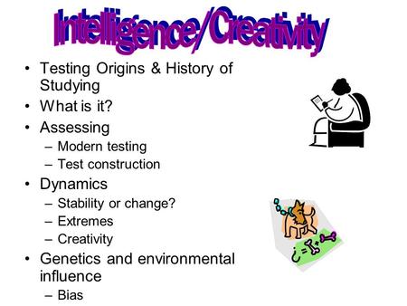 Testing Origins & History of Studying What is it? Assessing –Modern testing –Test construction Dynamics –Stability or change? –Extremes –Creativity Genetics.