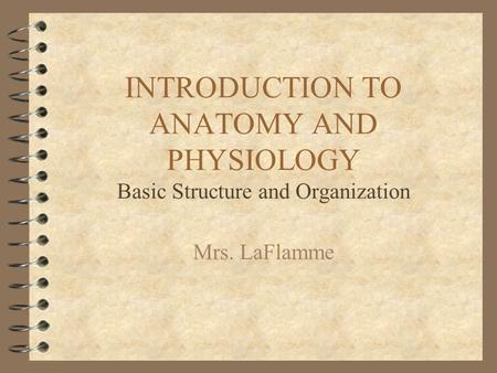 INTRODUCTION TO ANATOMY AND PHYSIOLOGY Basic Structure and Organization Mrs. LaFlamme.