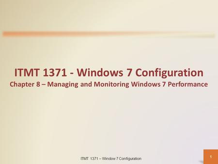 ITMT 1371 – Window 7 Configuration 1 ITMT 1371 - Windows 7 Configuration Chapter 8 – Managing and Monitoring Windows 7 Performance.