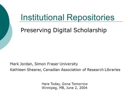 Institutional Repositories Preserving Digital Scholarship Kathleen Shearer, Canadian Association of Research Libraries Mark Jordan, Simon Fraser University.