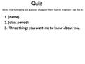 Quiz Write the following on a piece of paper then turn it in when I call for it: 1. (name) 2. (class period) 3. Three things you want me to know about.