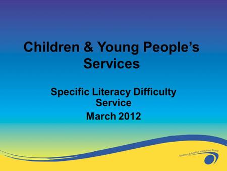 Specific Literacy Difficulty Service March 2012 Children & Young People’s Services.