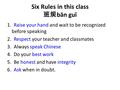 Six Rules in this class 班规 bān guī 1. Raise your hand and wait to be recognized before speaking 2. Respect your teacher and classmates 3. Always speak.