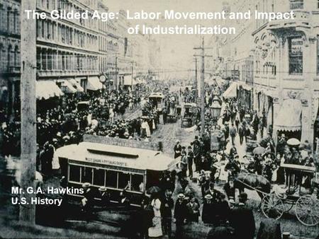 The Gilded Age: Labor Movement and Impact of Industrialization Mr. G.A. Hawkins U.S. History.