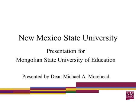 New Mexico State University Presentation for Mongolian State University of Education Presented by Dean Michael A. Morehead.