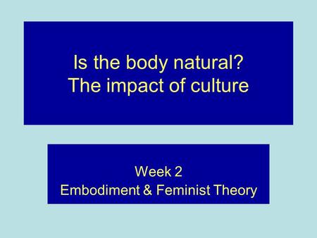 Is the body natural? The impact of culture Week 2 Embodiment & Feminist Theory.