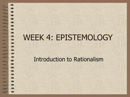 WEEK 4: EPISTEMOLOGY Introduction to Rationalism.