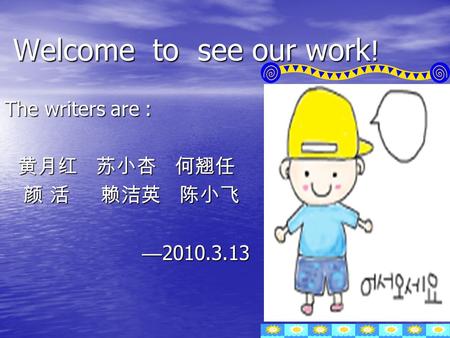 Welcome to see our work ! Welcome to see our work ! The writers are : 黄月红 苏小杏 何翘任 黄月红 苏小杏 何翘任 颜 活 赖洁英 陈小飞 颜 活 赖洁英 陈小飞 — 2010.3.13 — 2010.3.13.