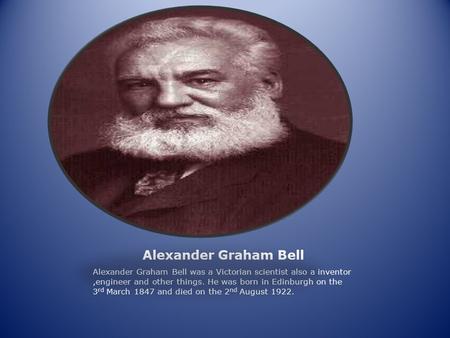 Alexander Graham Bell Alexander Graham Bell was a Victorian scientist also a inventor,engineer and other things. He was born in Edinburgh on the 3 rd March.