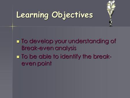 Learning Objectives To develop your understanding of Break-even analysis To develop your understanding of Break-even analysis To be able to identify the.