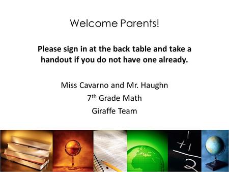 Welcome Parents! Please sign in at the back table and take a handout if you do not have one already. Miss Cavarno and Mr. Haughn 7 th Grade Math Giraffe.