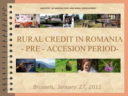 RURAL CREDIT IN ROMANIA - PRE - ACCESION PERIOD- Brussels, January 27, 2011 MINISTRY OF AGRICULTURE AND RURAL DEVELOPMENT.