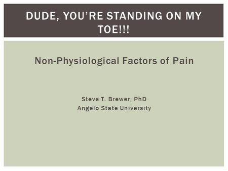 Non-Physiological Factors of Pain Steve T. Brewer, PhD Angelo State University DUDE, YOU’RE STANDING ON MY TOE!!!