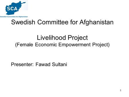 1 Swedish Committee for Afghanistan Livelihood Project (Female Economic Empowerment Project) Presenter: Fawad Sultani.