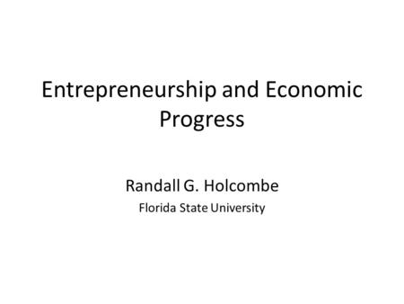 Entrepreneurship and Economic Progress Randall G. Holcombe Florida State University.