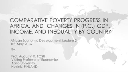 COMPARATIVE POVERTY PROGRESS IN AFRICA, AND CHANGES IN (P.C.) GDP, INCOME, AND INEQUALITY BY COUNTRY African Economic Development, Lecture 2 10 th May.