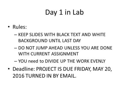 Day 1 in Lab Rules: – KEEP SLIDES WITH BLACK TEXT AND WHITE BACKGROUND UNTIL LAST DAY – DO NOT JUMP AHEAD UNLESS YOU ARE DONE WITH CURRENT ASSIGNMENT –