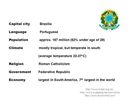 Capital city Brasilia Language Portuguese Population approx. 187 million (62% under age of 29) Climate mostly tropical, but temperate in south (average.