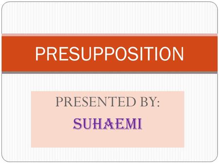 PRESUPPOSITION PRESENTED BY: SUHAEMI.