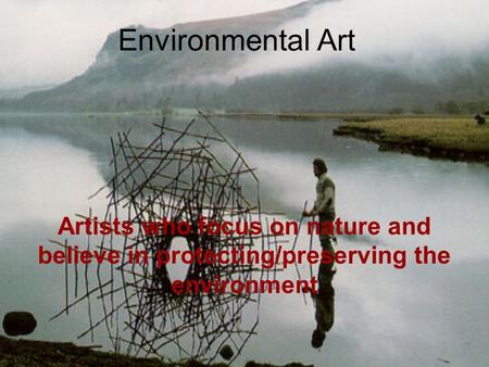 Environmental Art Artists who focus on nature and believe in protecting/preserving the environment.