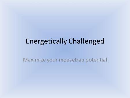 Energetically Challenged Maximize your mousetrap potential.