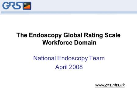 The Endoscopy Global Rating Scale Workforce Domain National Endoscopy Team April 2008 www.grs.nhs.uk.