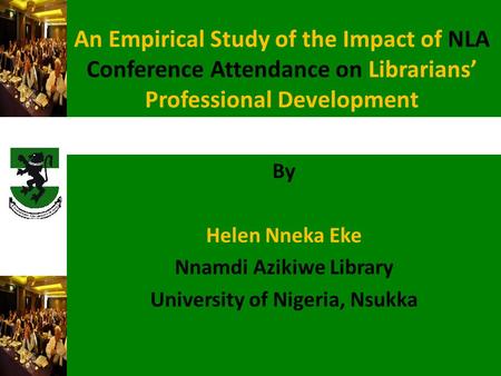 An Empirical Study of the Impact of NLA Conference Attendance on Librarians’ Professional Development By Helen Nneka Eke Nnamdi Azikiwe Library University.