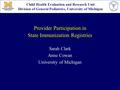 Provider Participation in State Immunization Registries Sarah Clark Anne Cowan University of Michigan Child Health Evaluation and Research Unit Division.