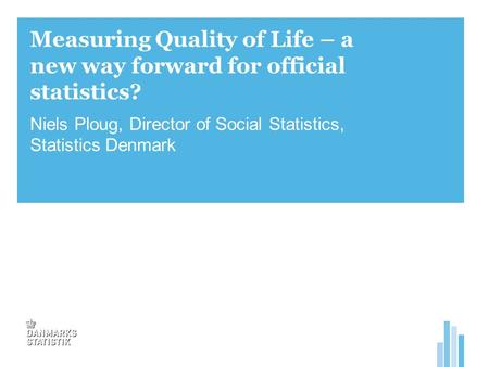 Measuring Quality of Life – a new way forward for official statistics? Niels Ploug, Director of Social Statistics, Statistics Denmark.