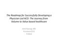 The Roadmap for Successfully Developing a Physician Led ACO: The Journey from Volume to Value based healthcare Amit Rastogi, MD President/CEO PriMed.