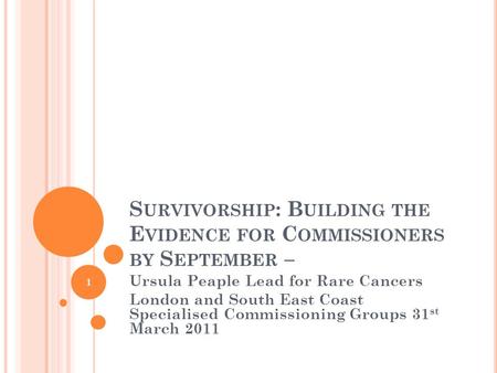 S URVIVORSHIP : B UILDING THE E VIDENCE FOR C OMMISSIONERS BY S EPTEMBER – Ursula Peaple Lead for Rare Cancers London and South East Coast Specialised.