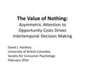 The Value of Nothing: Asymmetric Attention to Opportunity Costs Drives Intertemporal Decision Making David J. Hardisty University of British Columbia Society.