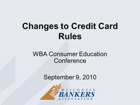 Changes to Credit Card Rules WBA Consumer Education Conference September 9, 2010.