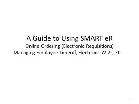 A Guide to Using SMART eR Online Ordering (Electronic Requisitions) Managing Employee Timeoff, Electronic W-2s, Etc… 1.