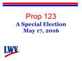 Prop 123 A Special Election May 17, 2016. Prop 123  Why?  What and How?  Problems?  Voter choices?