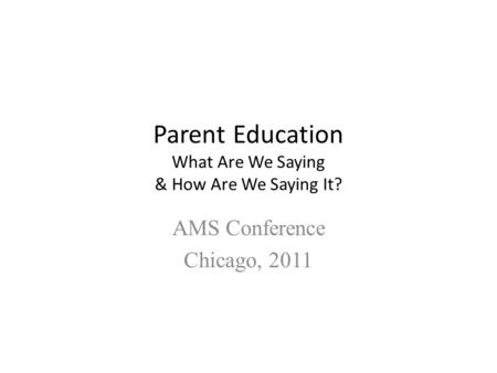 Parent Education What Are We Saying & How Are We Saying It? AMS Conference Chicago, 2011.