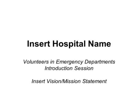 Insert Hospital Name Volunteers in Emergency Departments Introduction Session Insert Vision/Mission Statement.