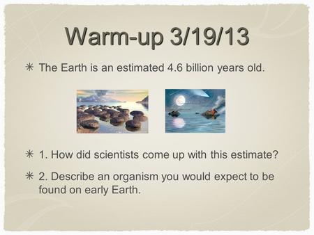 Warm-up 3/19/13 The Earth is an estimated 4.6 billion years old. 1. How did scientists come up with this estimate? 2. Describe an organism you would expect.