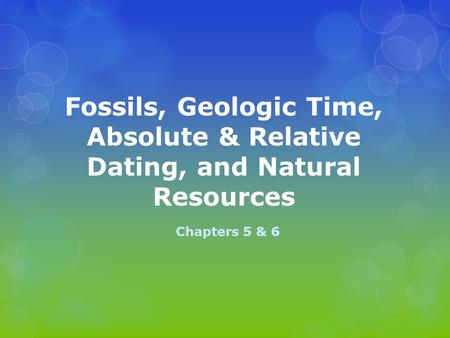 Fossils, Geologic Time, Absolute & Relative Dating, and Natural Resources Chapters 5 & 6.