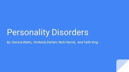 Personality Disorders By: Derrica Watts, Kimberly DeHart, Nick Harrist, and Faith King.