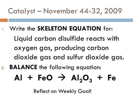 Catalyst – November 44-32, 2009 1. Write the SKELETON EQUATION for: Liquid carbon disulfide reacts with oxygen gas, producing carbon dioxide gas and sulfur.