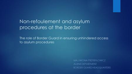 Non-refoulement and asylum procedures at the border The role of Border Guard in ensuring unhindered access to asylum procedures MAJ IWONA PRZYBYŁOWICZ.