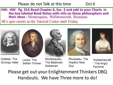 Please do not Talk at this timeOct 6 HW: HW: Pg. 31A Read Chapter 6, Sec. 2 and add to your Charts in the box labeled Book Notes with info on these philosophers.