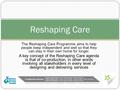 The Reshaping Care Programme aims to help people keep independent and well so that they can stay in their own home for longer. A key concept of the Reshaping.