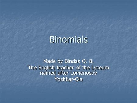 Binomials Made by Bindas O. B. The English teacher of the Lyceum named after Lomonosov Yoshkar-Ola.